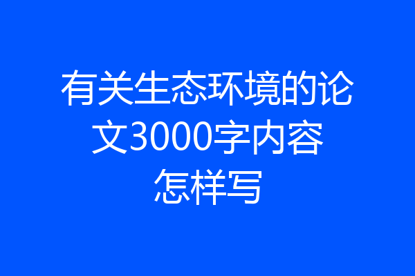 有关生态环境的论文3000字内容怎样写