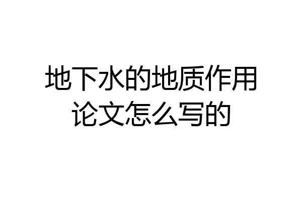 地下水的地质作用论文怎么写的