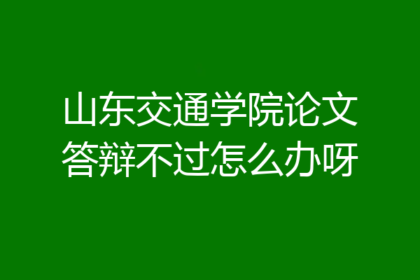 山东交通学院论文答辩不过怎么办呀
