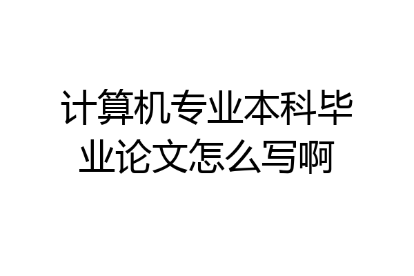 计算机专业本科毕业论文怎么写啊