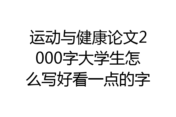 运动与健康论文2000字大学生怎么写好看一点的字