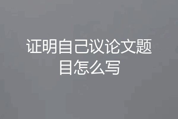 证明自己议论文题目怎么写