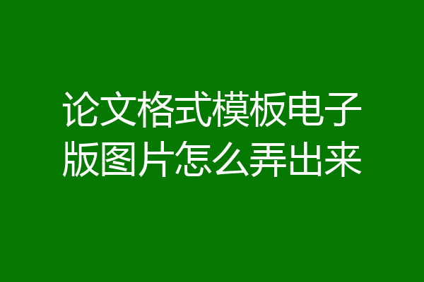 论文格式模板电子版图片怎么弄出来