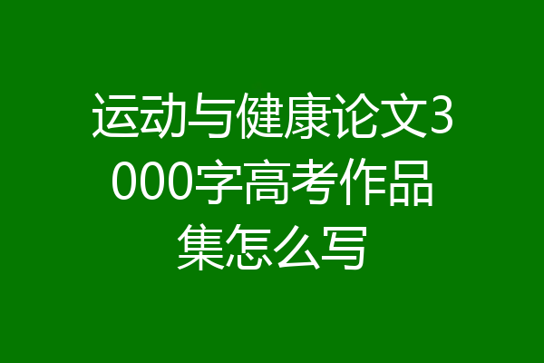 运动与健康论文3000字高考作品集怎么写