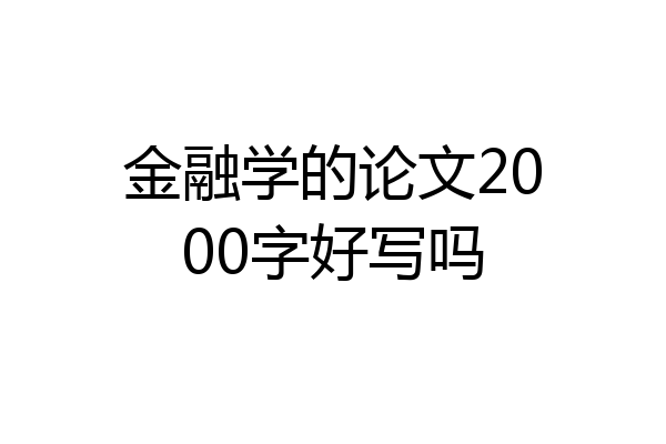 金融学的论文2000字好写吗