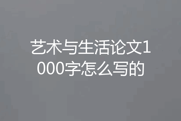 艺术与生活论文1000字怎么写的