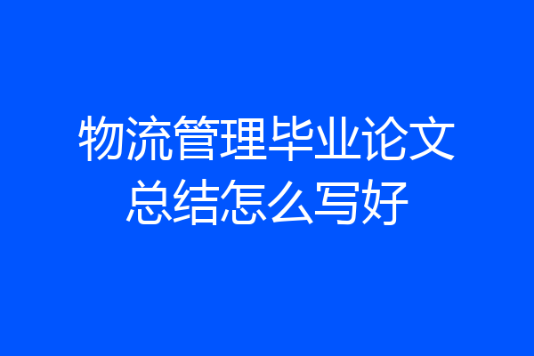 物流管理毕业论文总结怎么写好