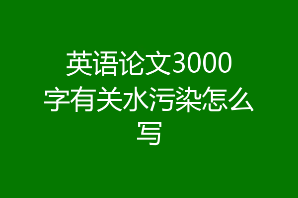 英语论文3000字有关水污染怎么写