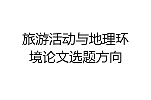 旅游活动与地理环境论文选题方向