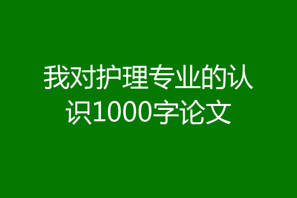 我对护理专业的认识1000字论文
