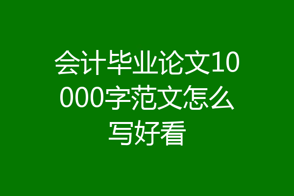 会计毕业论文10000字范文怎么写好看