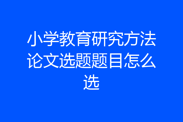 小学教育研究方法论文选题题目怎么选