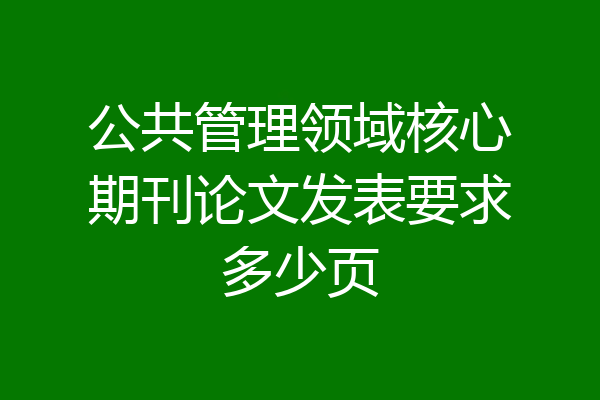 公共管理领域核心期刊论文发表要求多少页