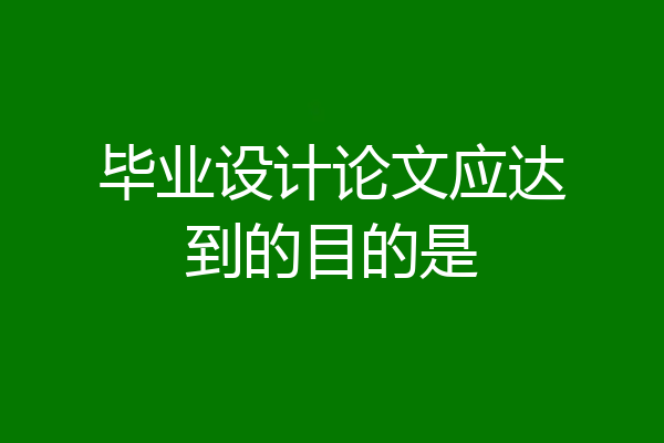 毕业设计论文应达到的目的是