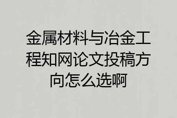 金属材料与冶金工程知网论文投稿方向怎么选啊