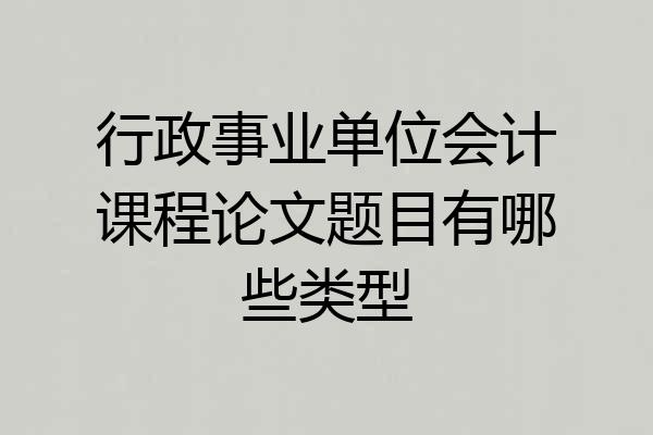 行政事业单位会计课程论文题目有哪些类型