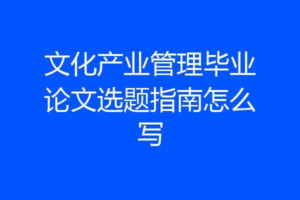 文化产业管理毕业论文选题指南怎么写