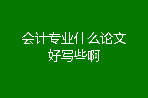会计专业什么论文好写些啊