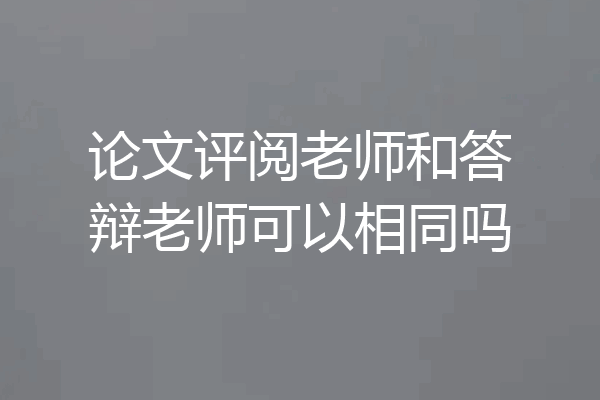 论文评阅老师和答辩老师可以相同吗