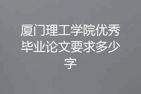 厦门理工学院优秀毕业论文要求多少字