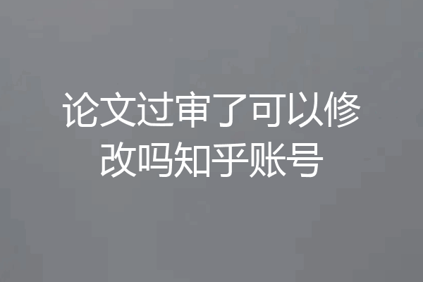 论文过审了可以修改吗知乎账号