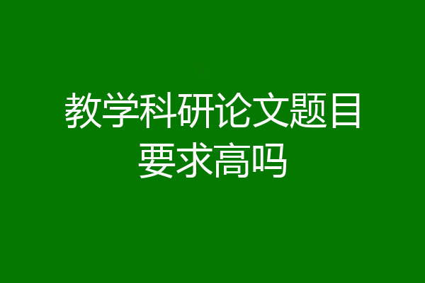 教学科研论文题目要求高吗