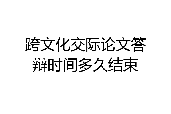 跨文化交际论文答辩时间多久结束