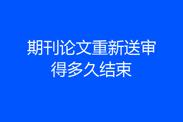 期刊论文重新送审得多久结束