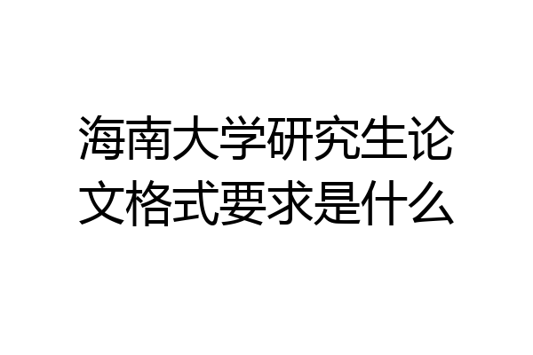 海南大学研究生论文格式要求是什么