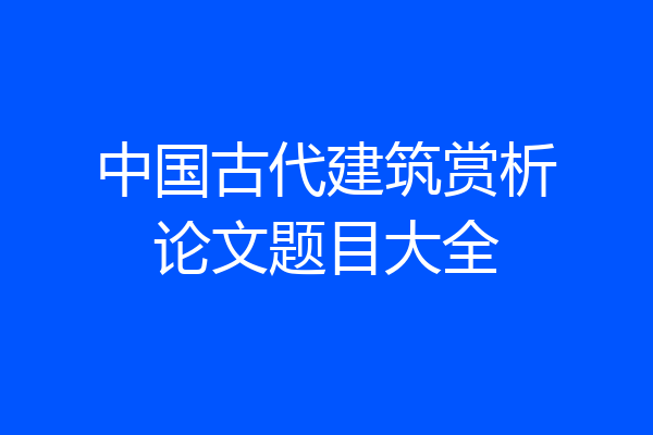 中国古代建筑赏析论文题目大全