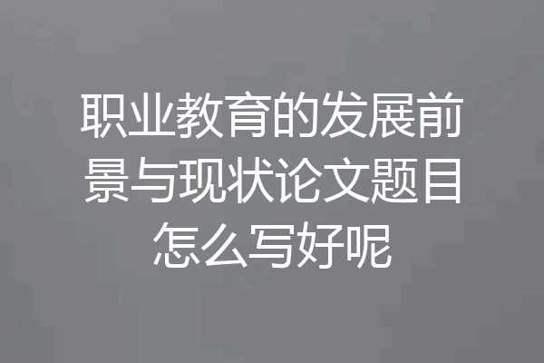 职业教育的发展前景与现状论文题目怎么写好呢