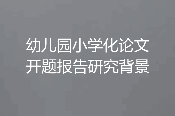 幼儿园小学化论文开题报告研究背景
