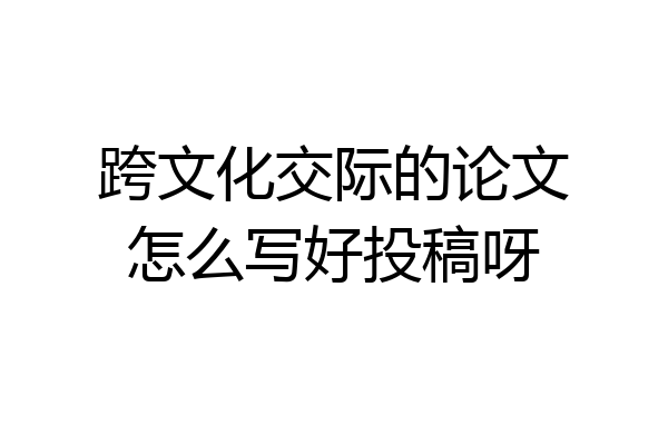 跨文化交际的论文怎么写好投稿呀