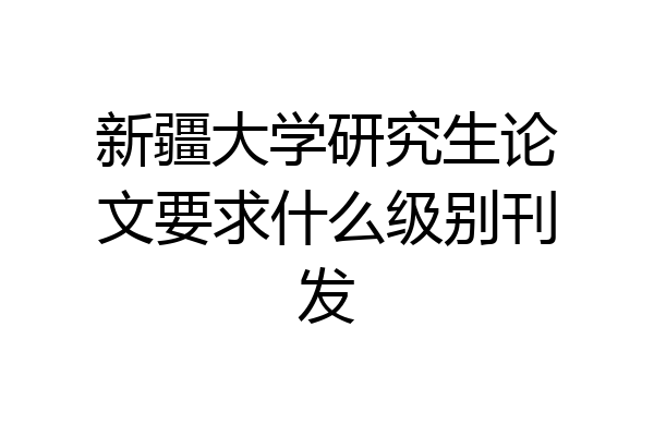 新疆大学研究生论文要求什么级别刊发