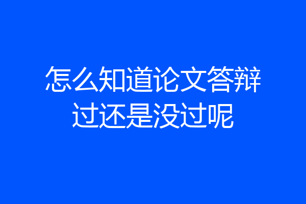 怎么知道论文答辩过还是没过呢