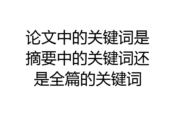 论文中的关键词是摘要中的关键词还是全篇的关键词