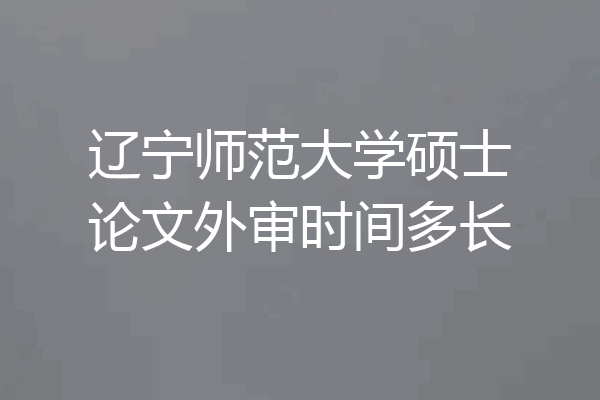 辽宁师范大学硕士论文外审时间多长