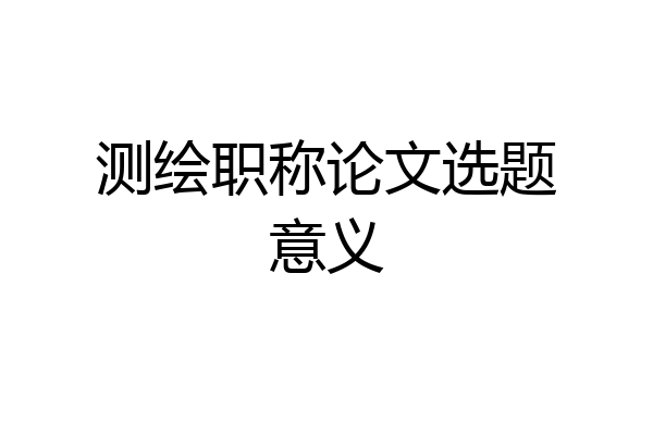 测绘职称论文选题意义