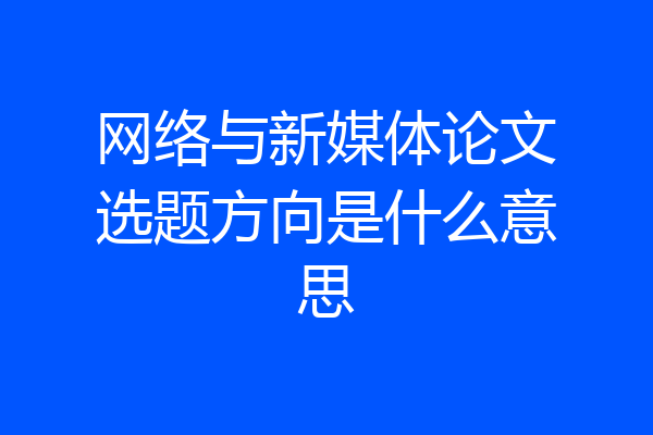 网络与新媒体论文选题方向是什么意思