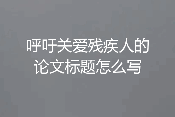 呼吁关爱残疾人的论文标题怎么写