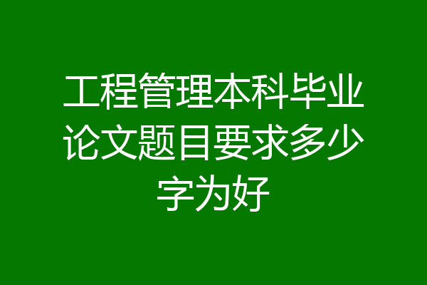工程管理本科毕业论文题目要求多少字为好
