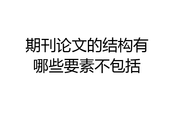 期刊论文的结构有哪些要素不包括