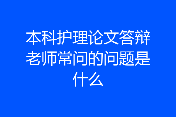 本科护理论文答辩老师常问的问题是什么