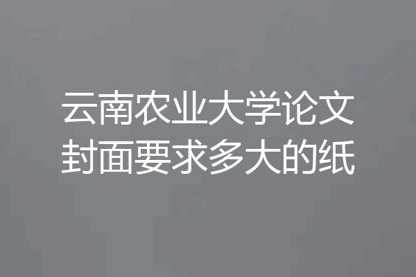 云南农业大学论文封面要求多大的纸