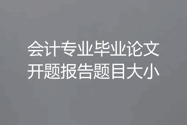 会计专业毕业论文开题报告题目大小