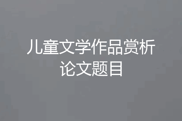 儿童文学作品赏析论文题目
