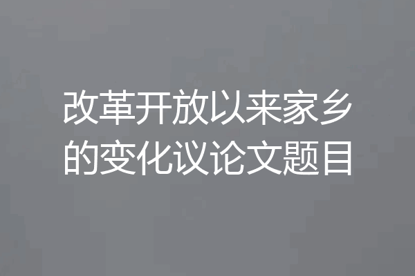 改革开放以来家乡的变化议论文题目
