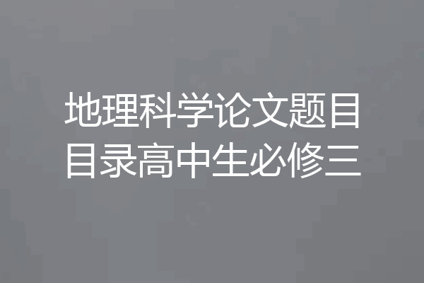 地理科学论文题目目录高中生必修三