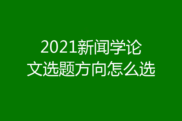 2021新闻学论文选题方向怎么选