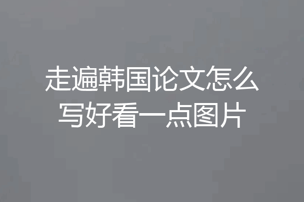 走遍韩国论文怎么写好看一点图片